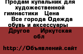 Продам купальник для художественной гимнастики › Цена ­ 18 000 - Все города Одежда, обувь и аксессуары » Другое   . Иркутская обл.